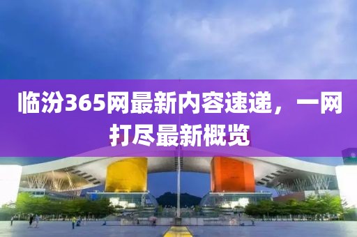 临汾365网最新内容速递，一网打尽最新概览
