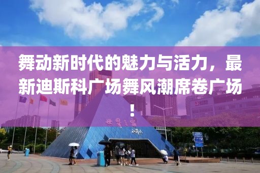 舞动新时代的魅力与活力，最新迪斯科广场舞风潮席卷广场！