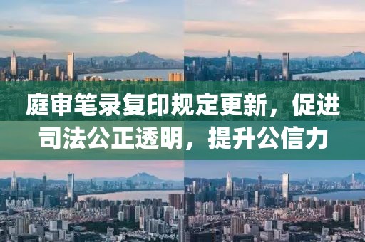 庭审笔录复印规定更新，促进司法公正透明，提升公信力