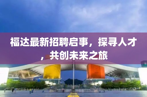 福达最新招聘启事，探寻人才，共创未来之旅