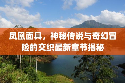 凤凰面具，神秘传说与奇幻冒险的交织最新章节揭秘