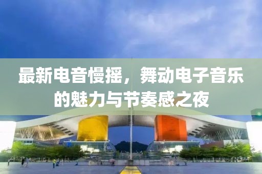 最新电音慢摇，舞动电子音乐的魅力与节奏感之夜