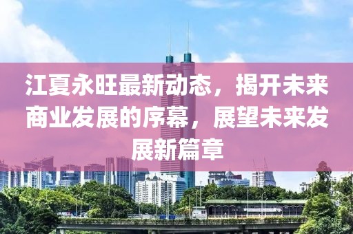江夏永旺最新动态，揭开未来商业发展的序幕，展望未来发展新篇章