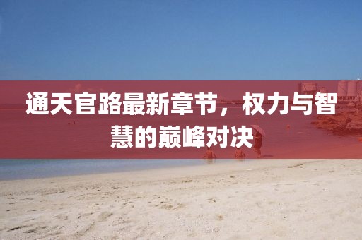 通天官路最新章节，权力与智慧的巅峰对决