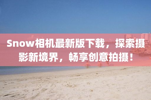 Snow相机最新版下载，探索摄影新境界，畅享创意拍摄！