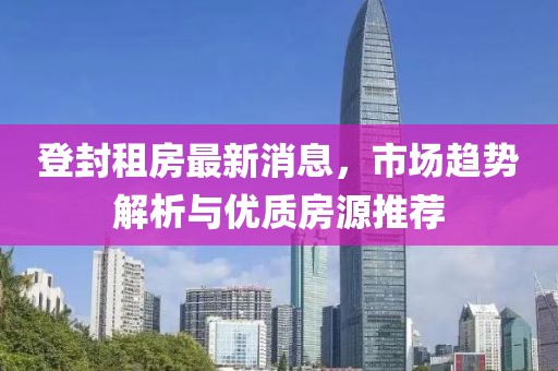 登封租房最新消息，市场趋势解析与优质房源推荐