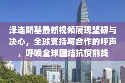 泽连斯基最新视频展现坚韧与决心，全球支持与合作的呼声，呼唤全球团结抗疫前线