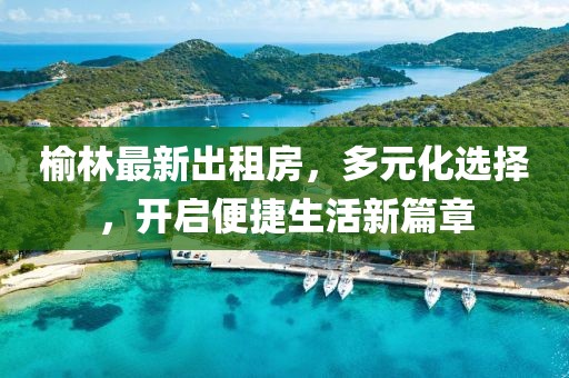 榆林最新出租房，多元化选择，开启便捷生活新篇章