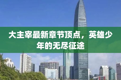 大主宰最新章节顶点，英雄少年的无尽征途
