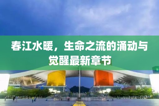 春江水暖，生命之流的涌动与觉醒最新章节