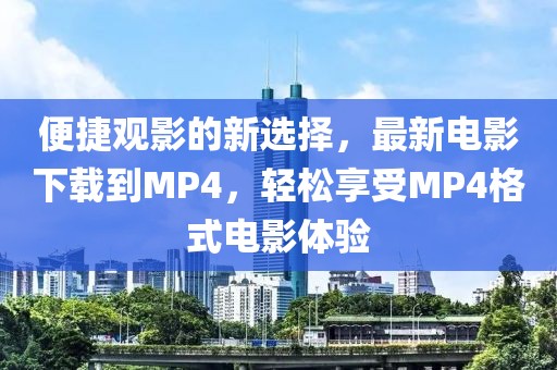 便捷观影的新选择，最新电影下载到MP4，轻松享受MP4格式电影体验