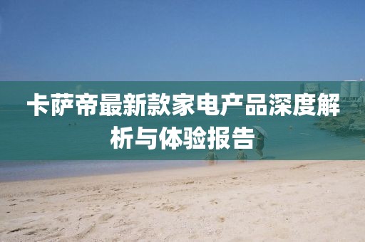 卡萨帝最新款家电产品深度解析与体验报告