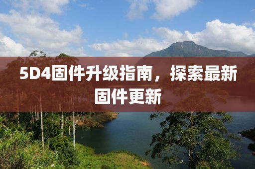 5D4固件升级指南，探索最新固件更新