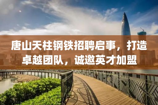 唐山天柱钢铁招聘启事，打造卓越团队，诚邀英才加盟