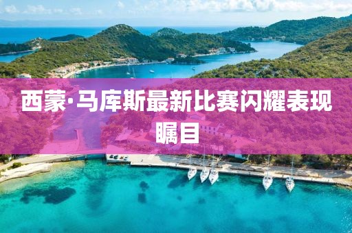 西蒙·马库斯最新比赛闪耀表现瞩目