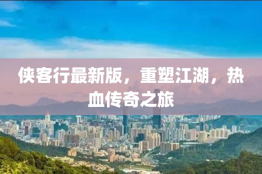 侠客行最新版，重塑江湖，热血传奇之旅
