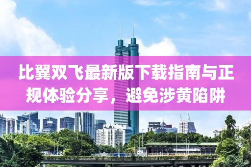 比翼双飞最新版下载指南与正规体验分享，避免涉黄陷阱