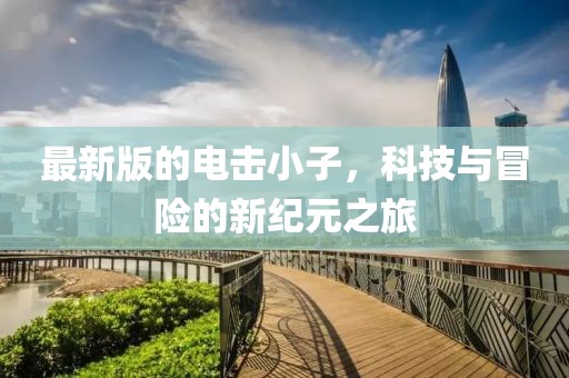 最新版的电击小子，科技与冒险的新纪元之旅