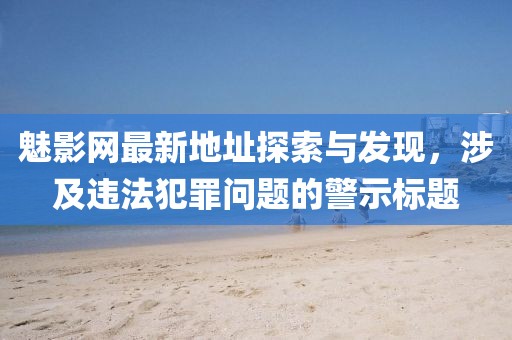 魅影网最新地址探索与发现，涉及违法犯罪问题的警示标题