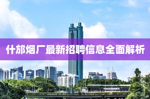什邡烟厂最新招聘信息全面解析