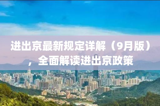 进出京最新规定详解（9月版），全面解读进出京政策