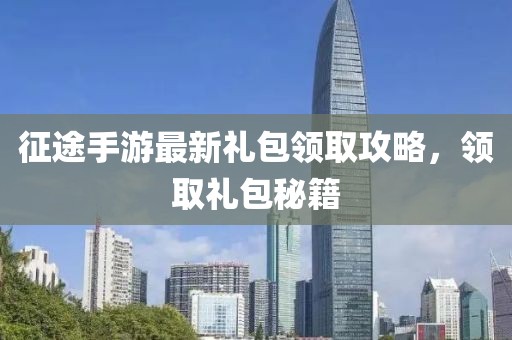 征途手游最新礼包领取攻略，领取礼包秘籍