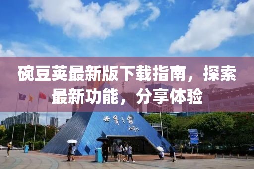碗豆荚最新版下载指南，探索最新功能，分享体验