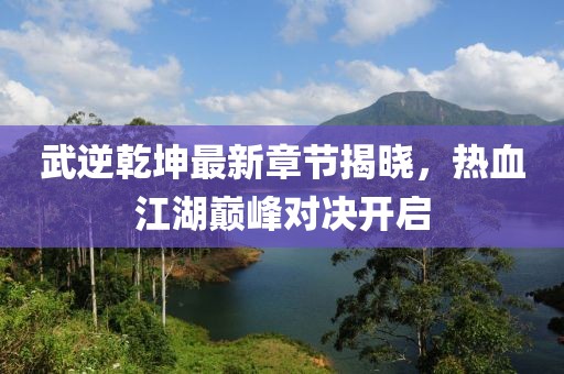 武逆乾坤最新章节揭晓，热血江湖巅峰对决开启