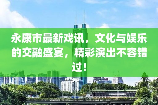 永康市最新戏讯，文化与娱乐的交融盛宴，精彩演出不容错过！