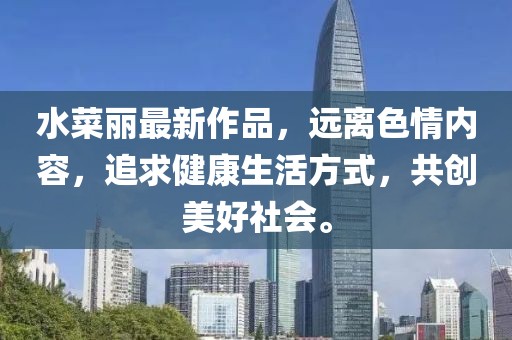 水菜丽最新作品，远离色情内容，追求健康生活方式，共创美好社会。