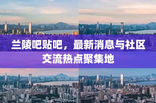 兰陵吧贴吧，最新消息与社区交流热点聚集地