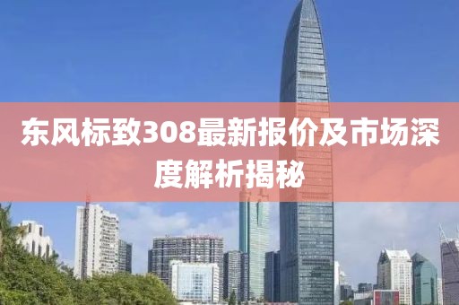 东风标致308最新报价及市场深度解析揭秘
