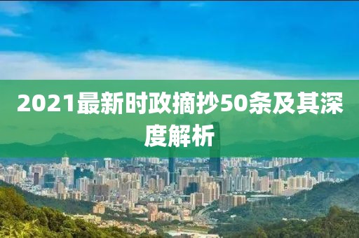 2021最新时政摘抄50条及其深度解析