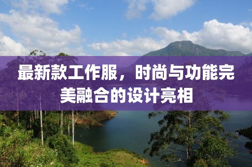 最新款工作服，时尚与功能完美融合的设计亮相
