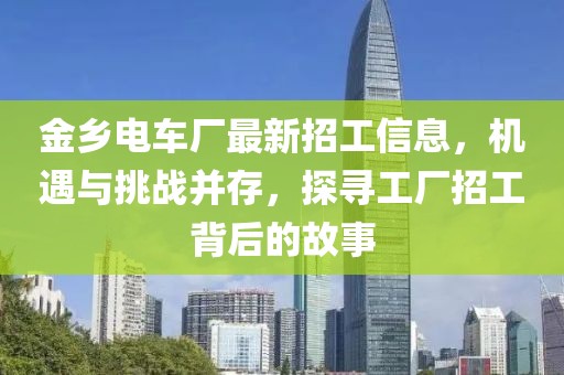 金乡电车厂最新招工信息，机遇与挑战并存，探寻工厂招工背后的故事
