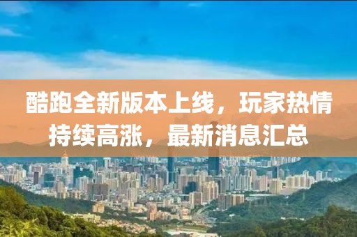 酷跑全新版本上线，玩家热情持续高涨，最新消息汇总