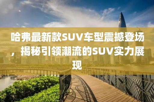 哈弗最新款SUV车型震撼登场，揭秘引领潮流的SUV实力展现