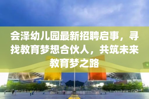 会泽幼儿园最新招聘启事，寻找教育梦想合伙人，共筑未来教育梦之路