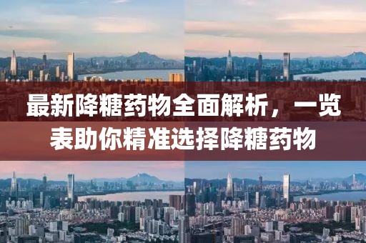 最新降糖药物全面解析，一览表助你精准选择降糖药物