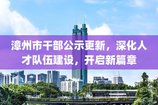 漳州市干部公示更新，深化人才队伍建设，开启新篇章
