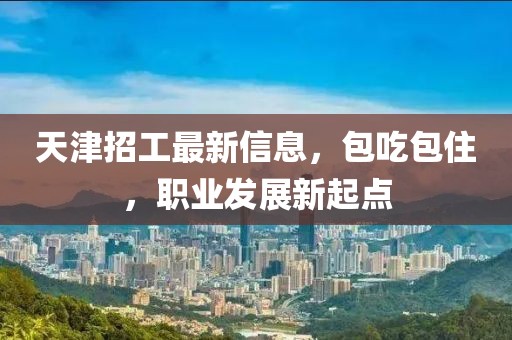 天津招工最新信息，包吃包住，职业发展新起点