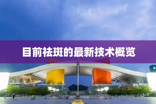 目前祛斑的最新技术概览