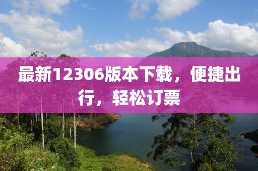 最新12306版本下载，便捷出行，轻松订票