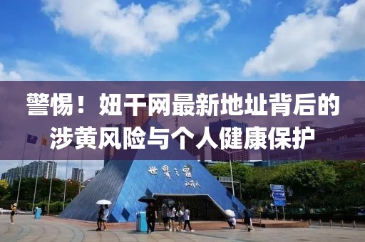 警惕！妞干网最新地址背后的涉黄风险与个人健康保护