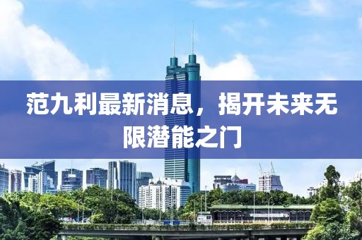 范九利最新消息，揭开未来无限潜能之门