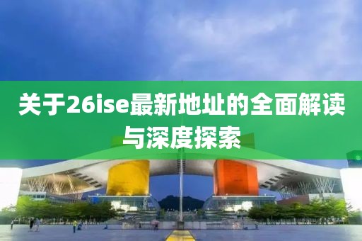 关于26ise最新地址的全面解读与深度探索