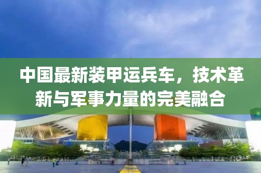 中国最新装甲运兵车，技术革新与军事力量的完美融合