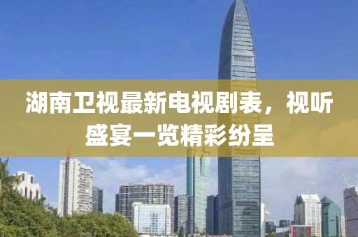 湖南卫视最新电视剧表，视听盛宴一览精彩纷呈