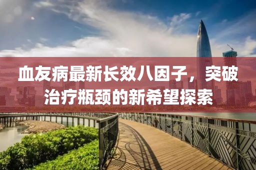 血友病最新长效八因子，突破治疗瓶颈的新希望探索