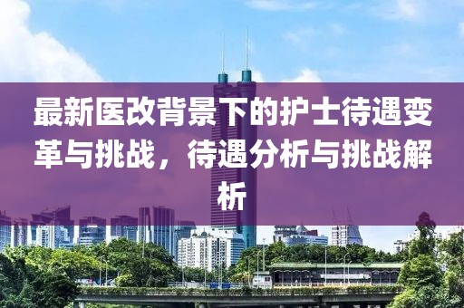 最新医改背景下的护士待遇变革与挑战，待遇分析与挑战解析